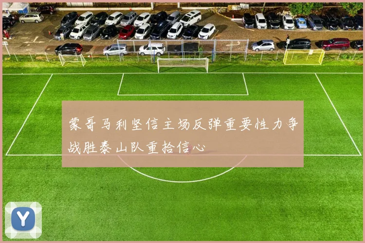 蒙哥马利坚信主场反弹重要性力争战胜泰山队重拾信心