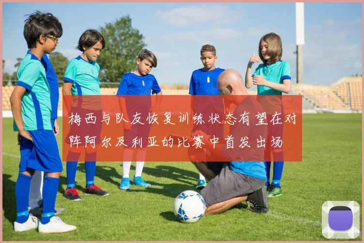 梅西与队友恢复训练状态有望在对阵阿尔及利亚的比赛中首发出场