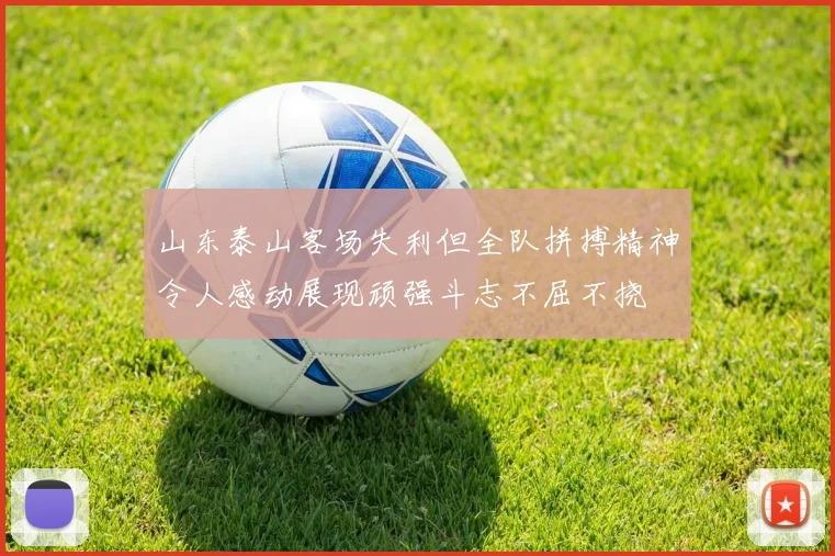 山东泰山客场失利但全队拼搏精神令人感动展现顽强斗志不屈不挠