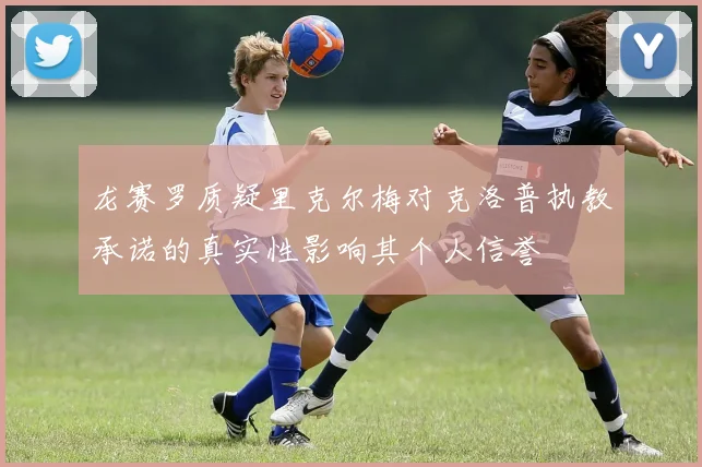 龙赛罗质疑里克尔梅对克洛普执教承诺的真实性影响其个人信誉