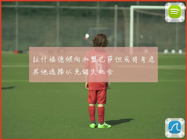 拉什福德倾向加盟巴萨但或将考虑其他选择以免错失机会