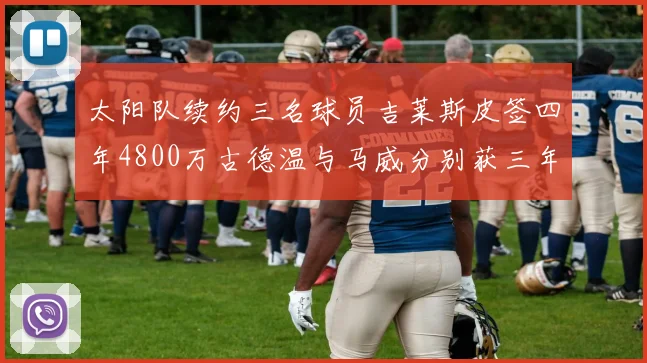 太阳队续约三名球员吉莱斯皮签四年4800万古德温与马威分别获三年合同