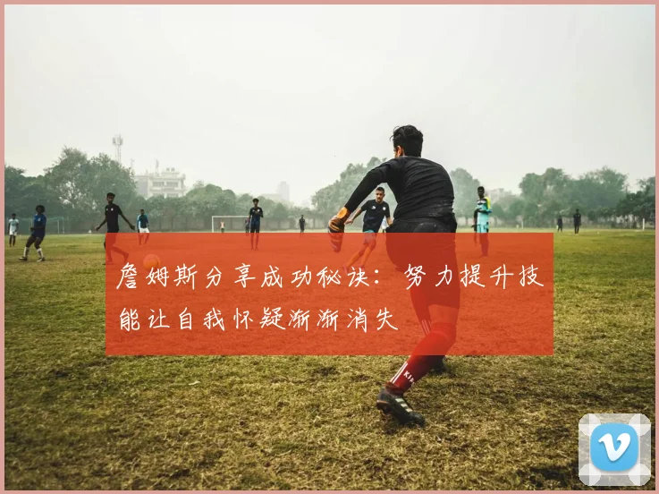 詹姆斯分享成功秘诀：努力提升技能让自我怀疑渐渐消失