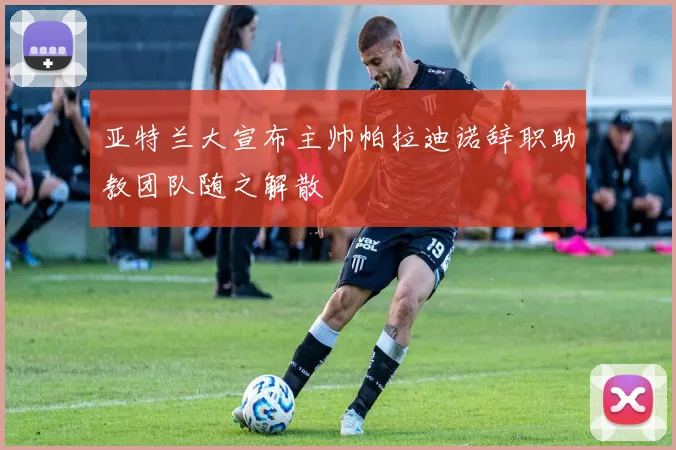 亚特兰大宣布主帅帕拉迪诺辞职助教团队随之解散