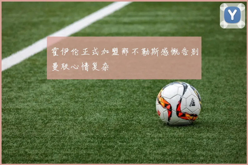 霍伊伦正式加盟那不勒斯感慨告别曼联心情复杂
