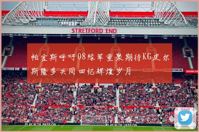 帕金斯呼吁08绿军重聚期待KG皮尔斯隆多共同回忆辉煌岁月