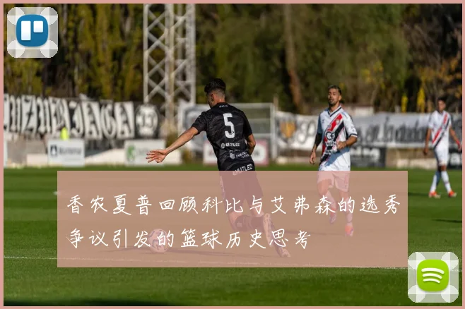 香农夏普回顾科比与艾弗森的选秀争议引发的篮球历史思考