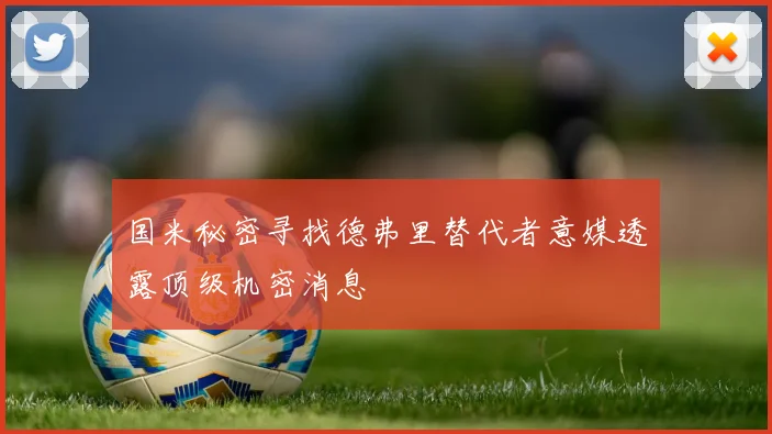 国米秘密寻找德弗里替代者意媒透露顶级机密消息