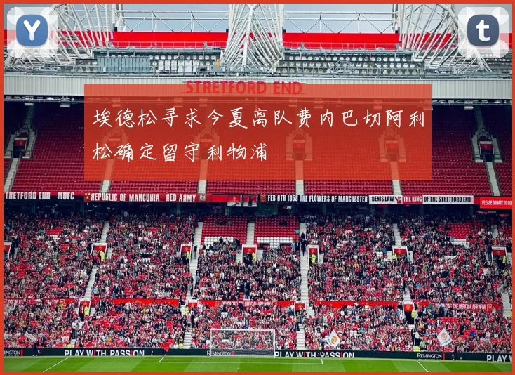 埃德松寻求今夏离队费内巴切阿利松确定留守利物浦