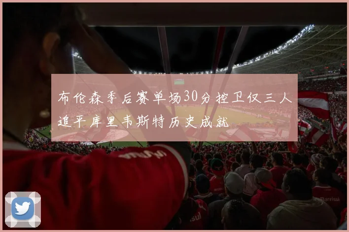 布伦森季后赛单场30分控卫仅三人追平库里韦斯特历史成就