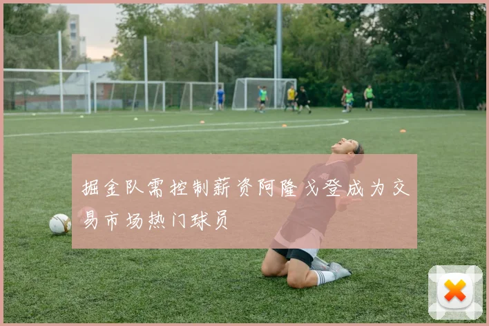掘金队需控制薪资阿隆戈登成为交易市场热门球员
