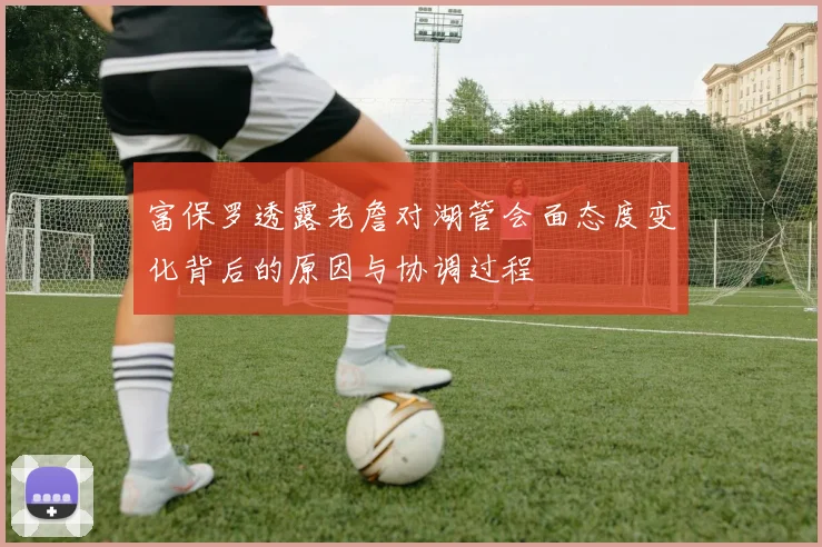 富保罗透露老詹对湖管会面态度变化背后的原因与协调过程