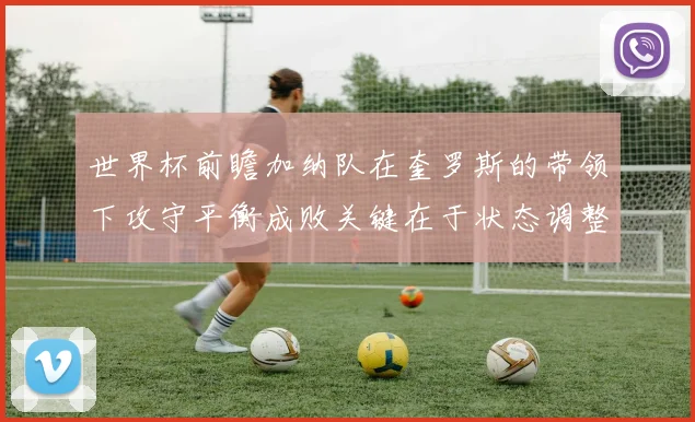 世界杯前瞻加纳队在奎罗斯的带领下攻守平衡成败关键在于状态调整