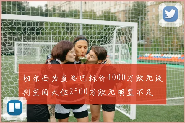 切尔西为查洛巴标价4000万欧元谈判空间大但2500万欧元明显不足