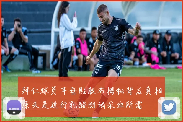 拜仁球员耳垂贴胶布揭秘背后真相原来是进行乳酸测试采血所需