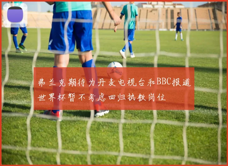 弗兰克期待为丹麦电视台和BBC报道世界杯暂不考虑回归执教岗位