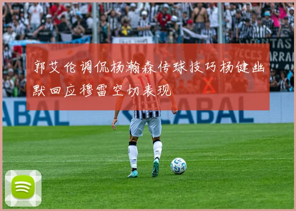 郭艾伦调侃杨瀚森传球技巧杨健幽默回应穆雷空切表现